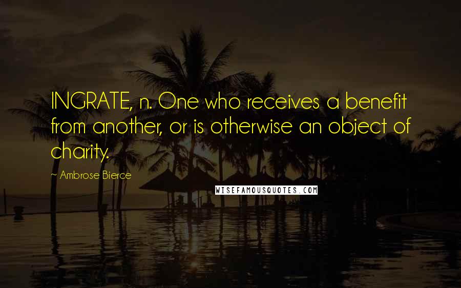 Ambrose Bierce Quotes: INGRATE, n. One who receives a benefit from another, or is otherwise an object of charity.