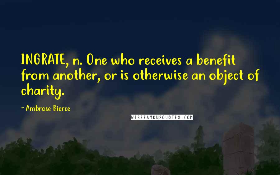 Ambrose Bierce Quotes: INGRATE, n. One who receives a benefit from another, or is otherwise an object of charity.