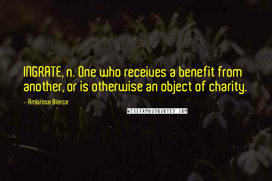 Ambrose Bierce Quotes: INGRATE, n. One who receives a benefit from another, or is otherwise an object of charity.