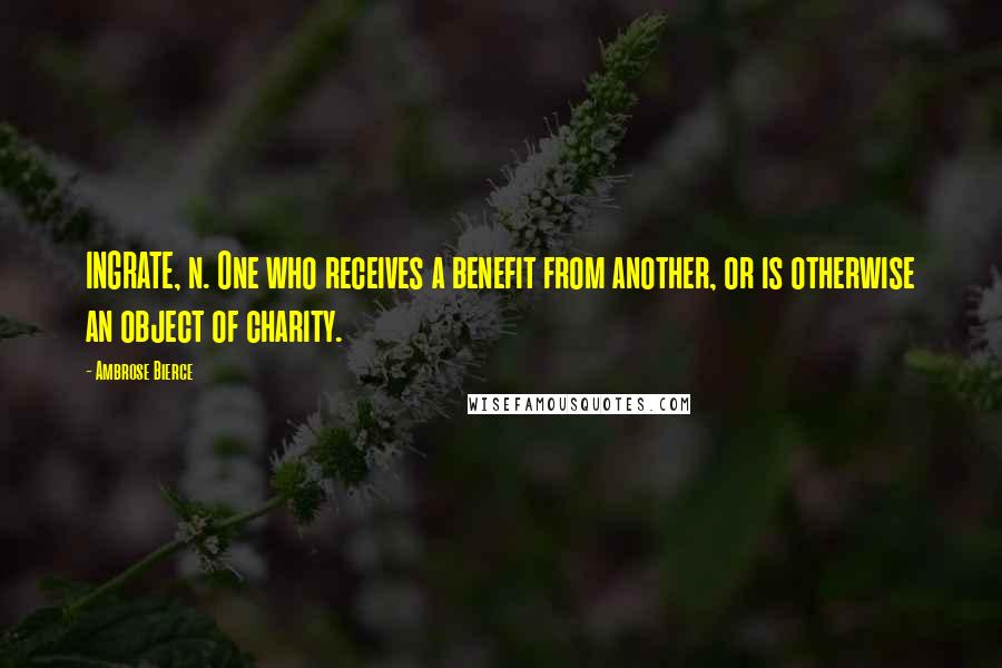 Ambrose Bierce Quotes: INGRATE, n. One who receives a benefit from another, or is otherwise an object of charity.