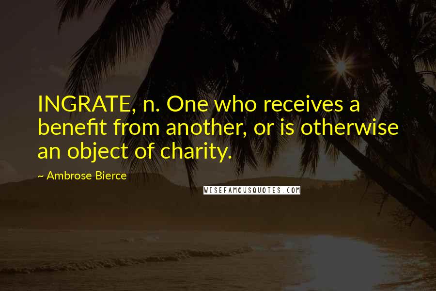 Ambrose Bierce Quotes: INGRATE, n. One who receives a benefit from another, or is otherwise an object of charity.
