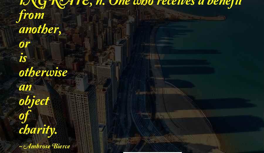Ambrose Bierce Quotes: INGRATE, n. One who receives a benefit from another, or is otherwise an object of charity.