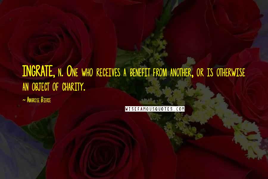 Ambrose Bierce Quotes: INGRATE, n. One who receives a benefit from another, or is otherwise an object of charity.