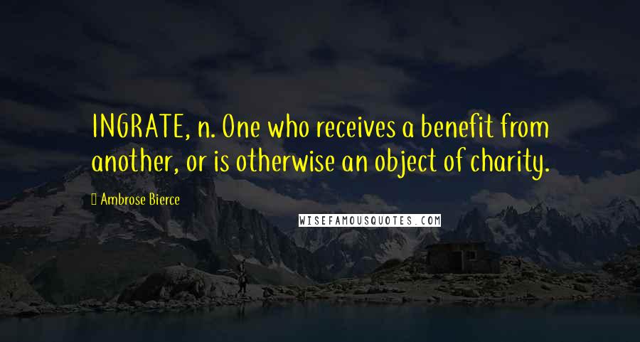 Ambrose Bierce Quotes: INGRATE, n. One who receives a benefit from another, or is otherwise an object of charity.