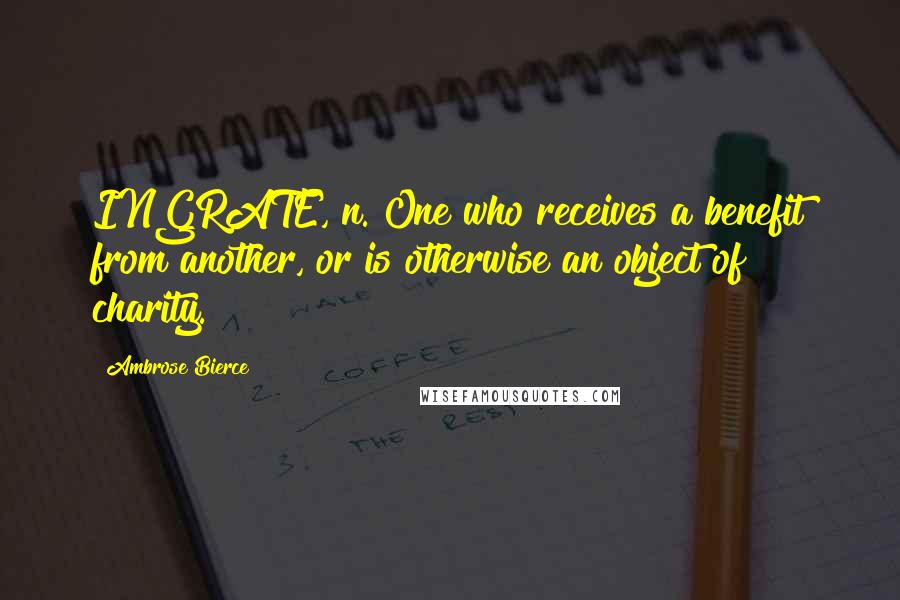 Ambrose Bierce Quotes: INGRATE, n. One who receives a benefit from another, or is otherwise an object of charity.