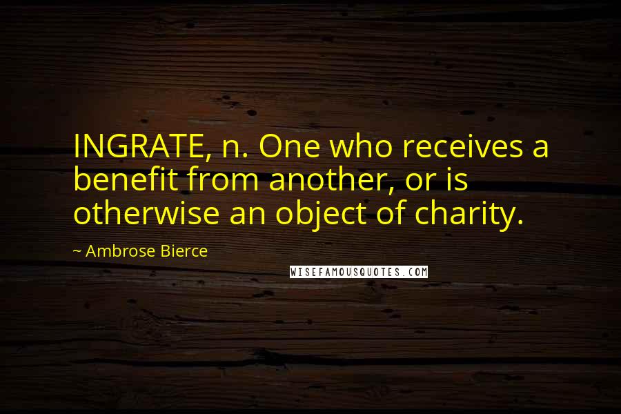 Ambrose Bierce Quotes: INGRATE, n. One who receives a benefit from another, or is otherwise an object of charity.