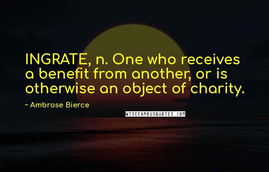 Ambrose Bierce Quotes: INGRATE, n. One who receives a benefit from another, or is otherwise an object of charity.