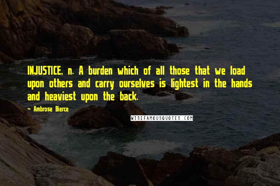 Ambrose Bierce Quotes: INJUSTICE, n. A burden which of all those that we load upon others and carry ourselves is lightest in the hands and heaviest upon the back.