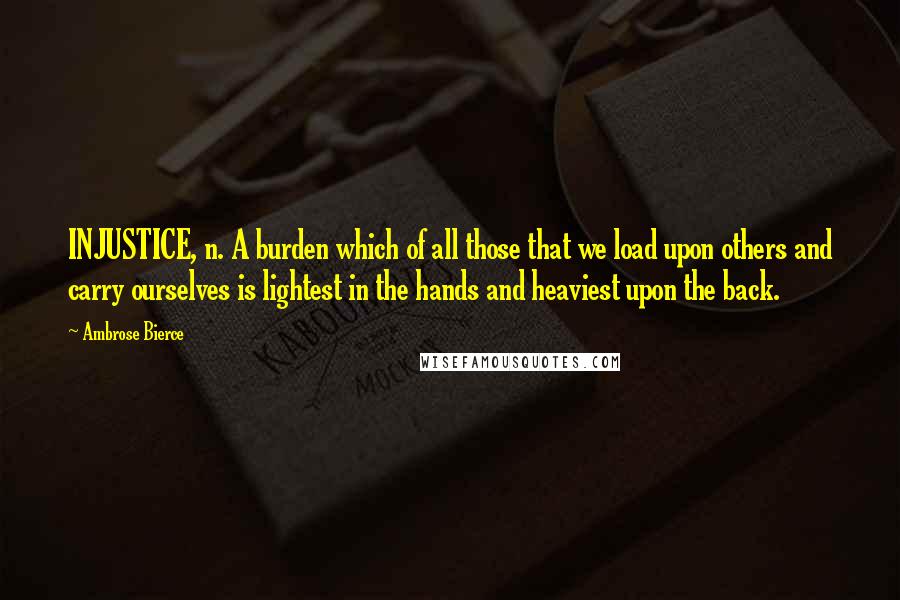 Ambrose Bierce Quotes: INJUSTICE, n. A burden which of all those that we load upon others and carry ourselves is lightest in the hands and heaviest upon the back.