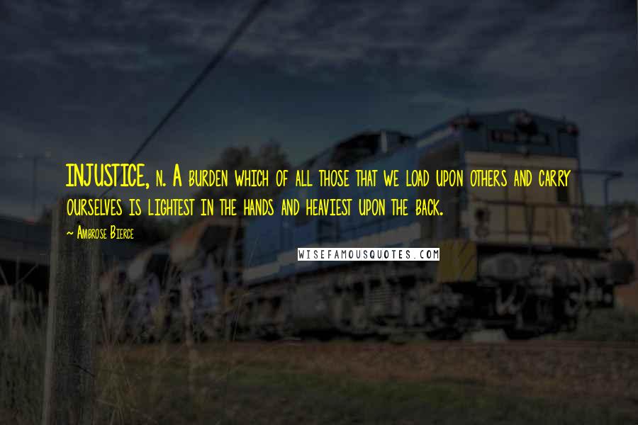 Ambrose Bierce Quotes: INJUSTICE, n. A burden which of all those that we load upon others and carry ourselves is lightest in the hands and heaviest upon the back.