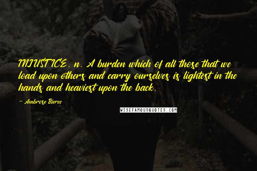 Ambrose Bierce Quotes: INJUSTICE, n. A burden which of all those that we load upon others and carry ourselves is lightest in the hands and heaviest upon the back.