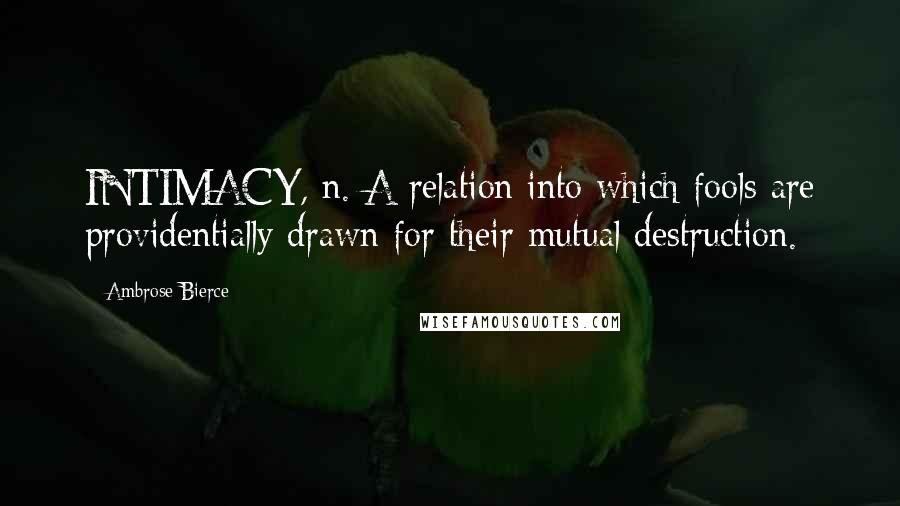 Ambrose Bierce Quotes: INTIMACY, n. A relation into which fools are providentially drawn for their mutual destruction.