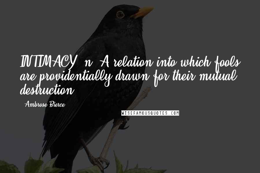 Ambrose Bierce Quotes: INTIMACY, n. A relation into which fools are providentially drawn for their mutual destruction.