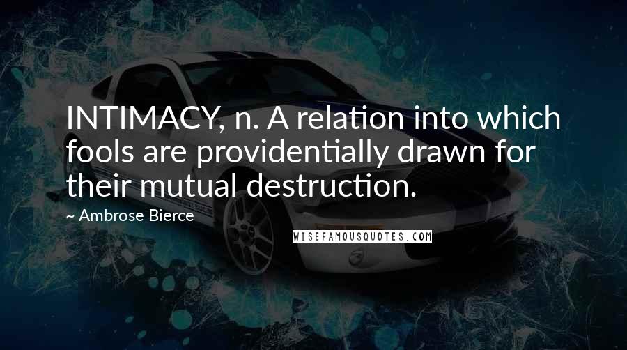 Ambrose Bierce Quotes: INTIMACY, n. A relation into which fools are providentially drawn for their mutual destruction.