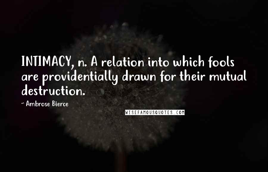 Ambrose Bierce Quotes: INTIMACY, n. A relation into which fools are providentially drawn for their mutual destruction.