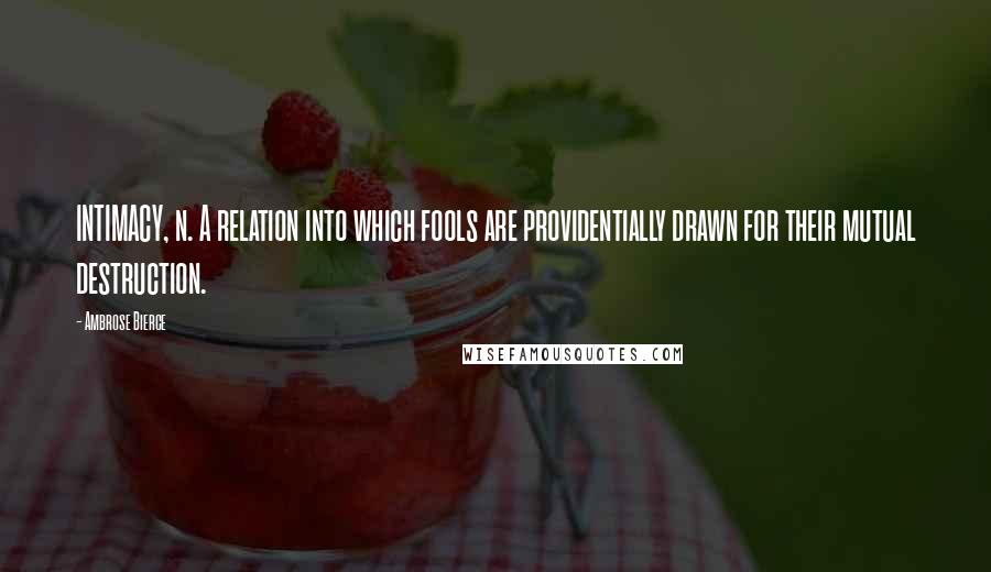 Ambrose Bierce Quotes: INTIMACY, n. A relation into which fools are providentially drawn for their mutual destruction.