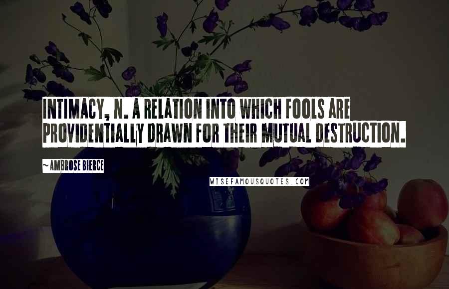 Ambrose Bierce Quotes: INTIMACY, n. A relation into which fools are providentially drawn for their mutual destruction.