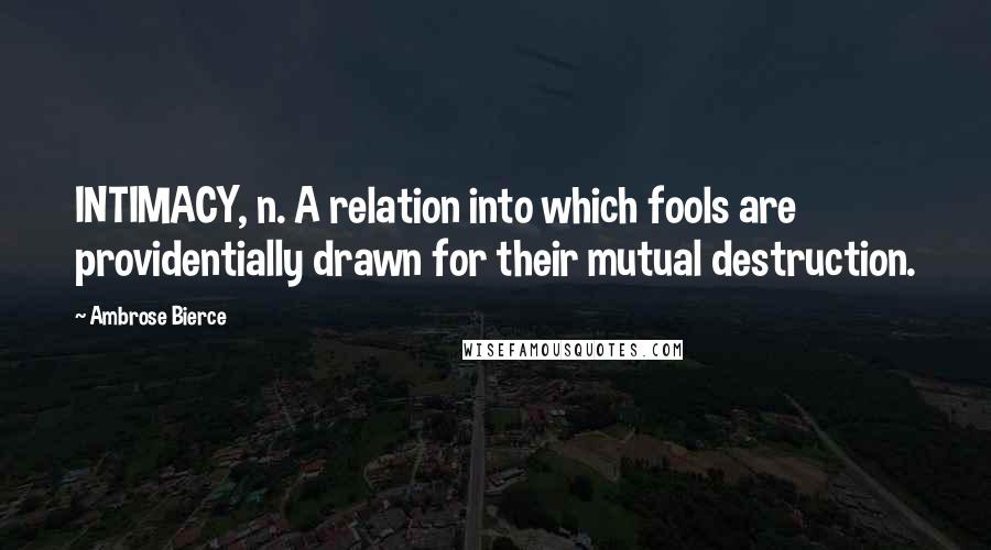 Ambrose Bierce Quotes: INTIMACY, n. A relation into which fools are providentially drawn for their mutual destruction.