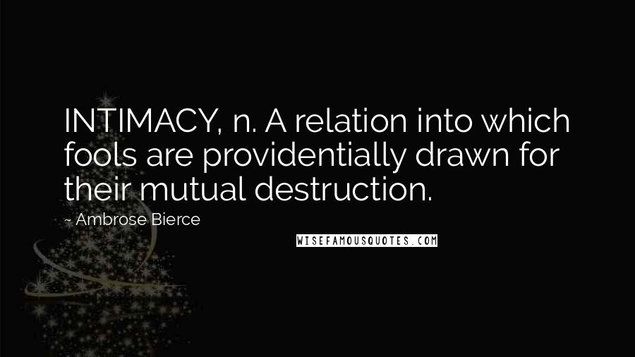 Ambrose Bierce Quotes: INTIMACY, n. A relation into which fools are providentially drawn for their mutual destruction.