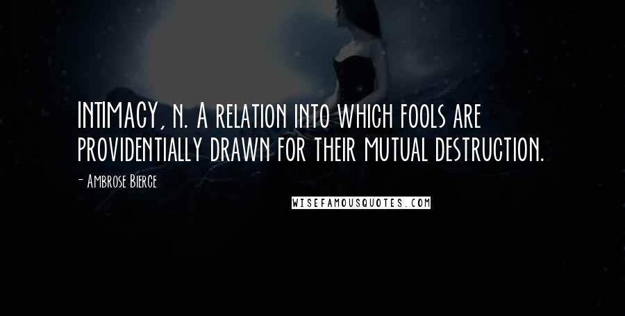 Ambrose Bierce Quotes: INTIMACY, n. A relation into which fools are providentially drawn for their mutual destruction.