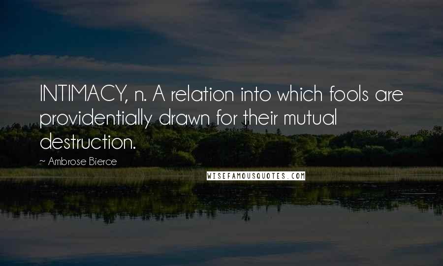 Ambrose Bierce Quotes: INTIMACY, n. A relation into which fools are providentially drawn for their mutual destruction.