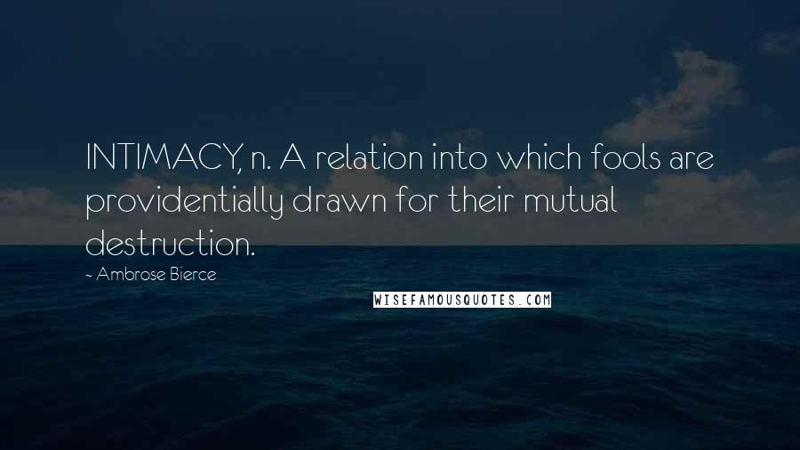 Ambrose Bierce Quotes: INTIMACY, n. A relation into which fools are providentially drawn for their mutual destruction.