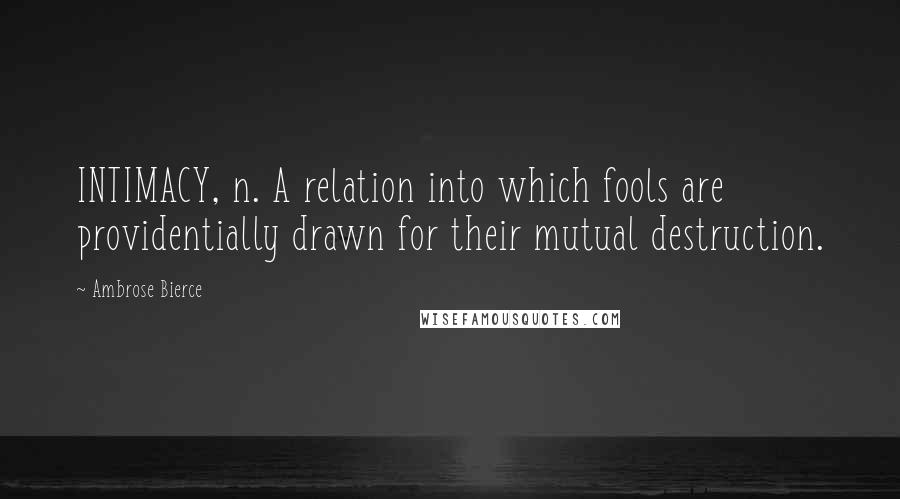 Ambrose Bierce Quotes: INTIMACY, n. A relation into which fools are providentially drawn for their mutual destruction.