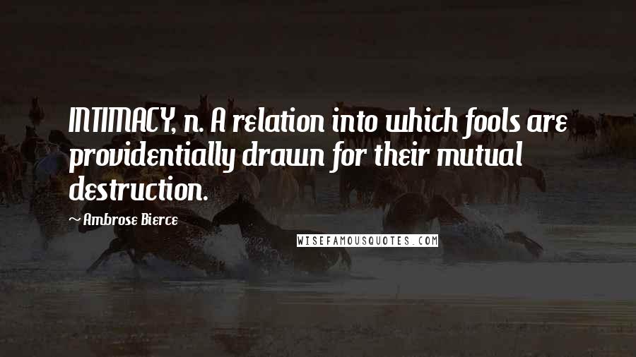 Ambrose Bierce Quotes: INTIMACY, n. A relation into which fools are providentially drawn for their mutual destruction.