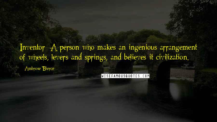 Ambrose Bierce Quotes: Inventor: A person who makes an ingenious arrangement of wheels, levers and springs, and believes it civilization.