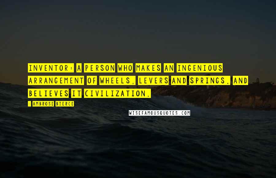 Ambrose Bierce Quotes: Inventor: A person who makes an ingenious arrangement of wheels, levers and springs, and believes it civilization.