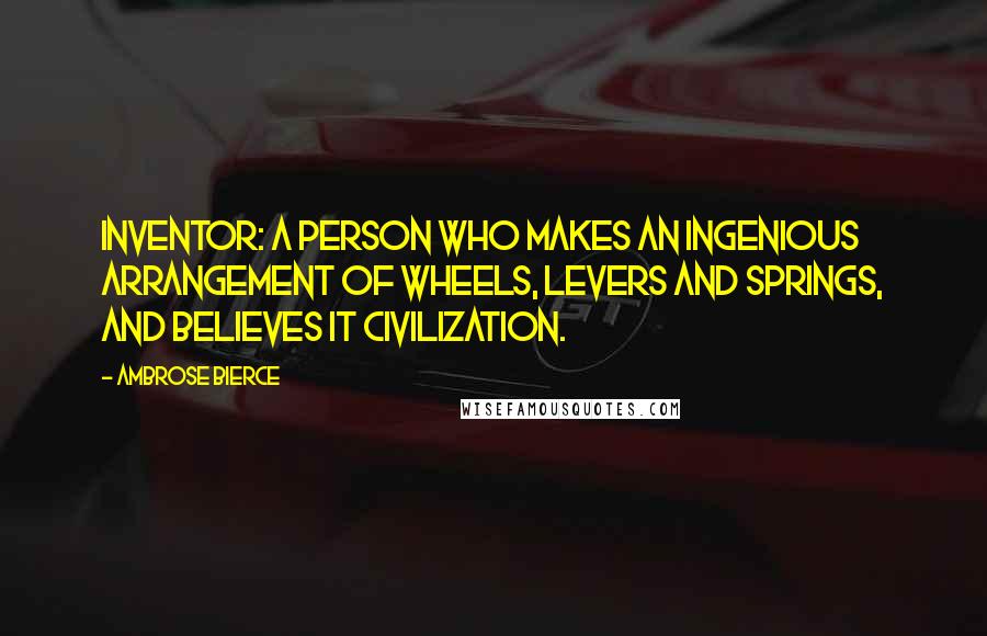 Ambrose Bierce Quotes: Inventor: A person who makes an ingenious arrangement of wheels, levers and springs, and believes it civilization.