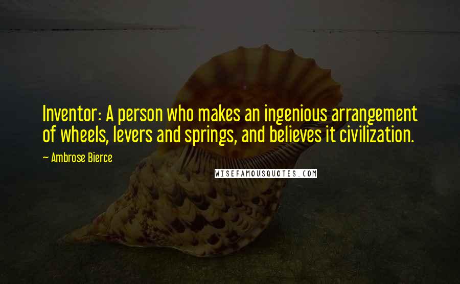 Ambrose Bierce Quotes: Inventor: A person who makes an ingenious arrangement of wheels, levers and springs, and believes it civilization.