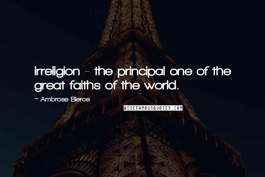 Ambrose Bierce Quotes: Irreligion - the principal one of the great faiths of the world.