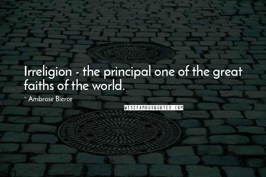 Ambrose Bierce Quotes: Irreligion - the principal one of the great faiths of the world.