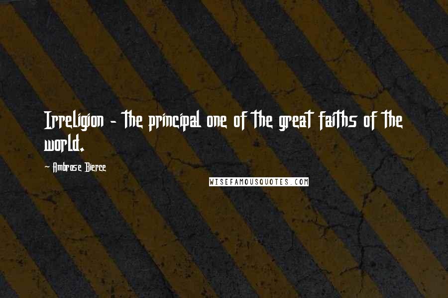 Ambrose Bierce Quotes: Irreligion - the principal one of the great faiths of the world.