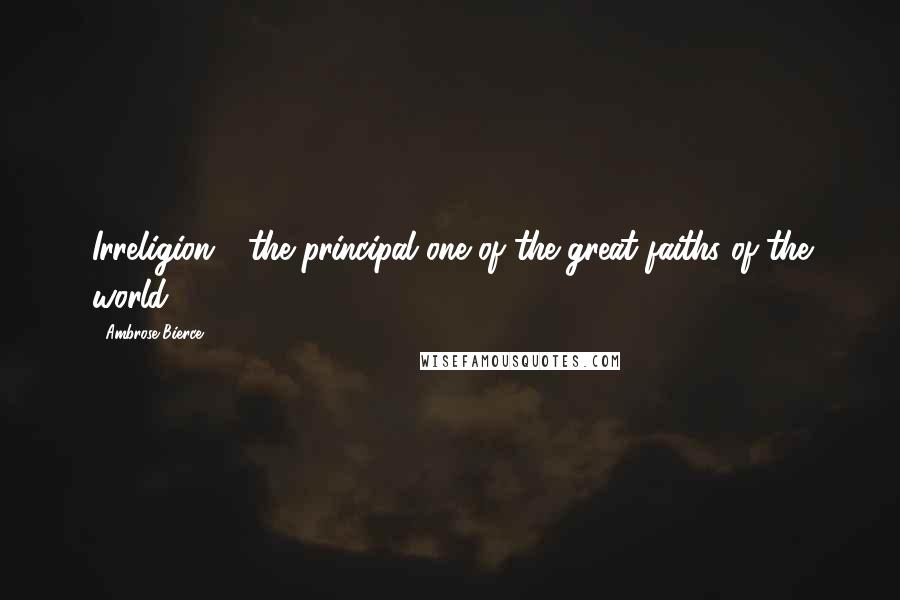 Ambrose Bierce Quotes: Irreligion - the principal one of the great faiths of the world.