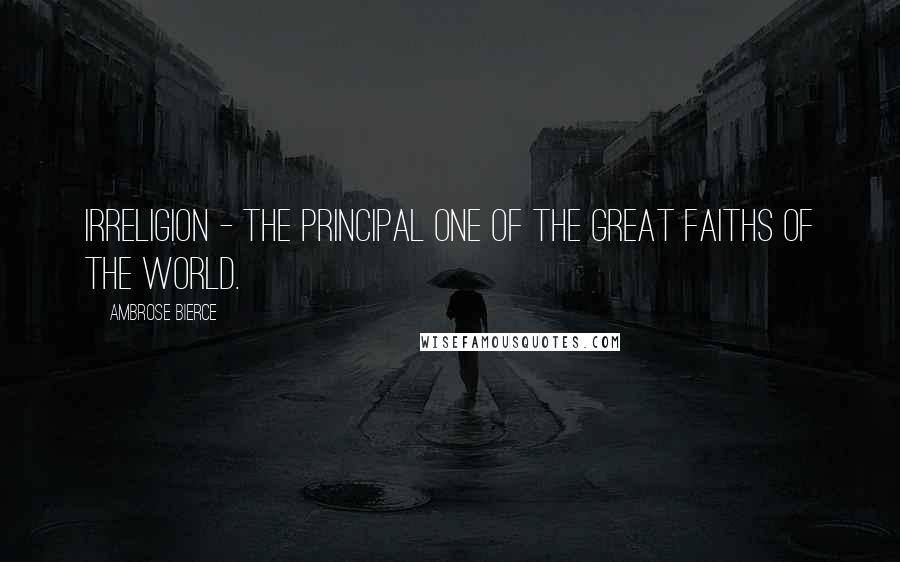 Ambrose Bierce Quotes: Irreligion - the principal one of the great faiths of the world.