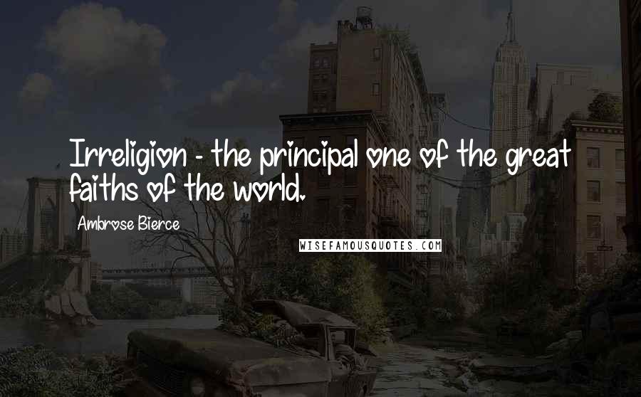 Ambrose Bierce Quotes: Irreligion - the principal one of the great faiths of the world.