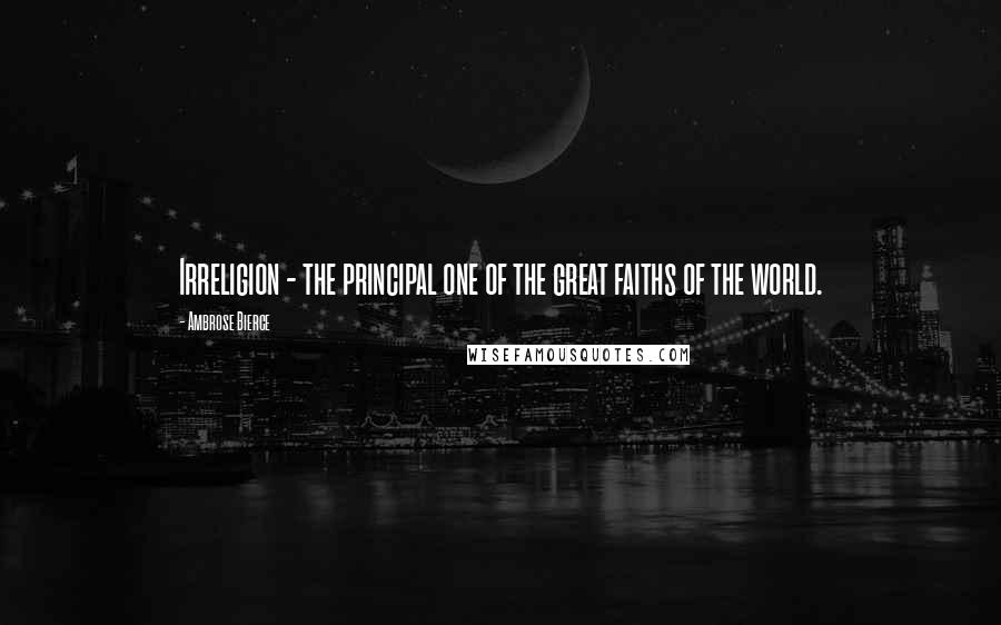 Ambrose Bierce Quotes: Irreligion - the principal one of the great faiths of the world.