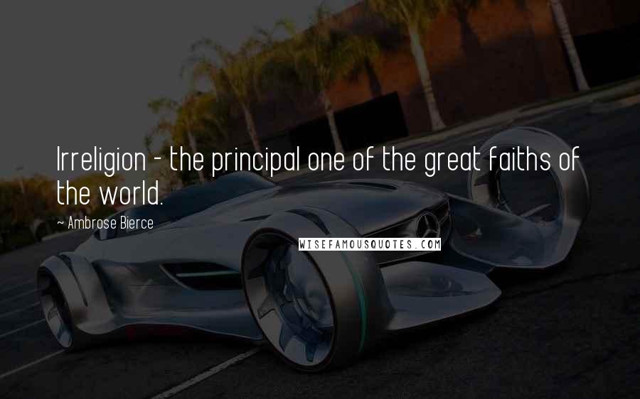 Ambrose Bierce Quotes: Irreligion - the principal one of the great faiths of the world.