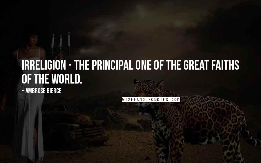Ambrose Bierce Quotes: Irreligion - the principal one of the great faiths of the world.