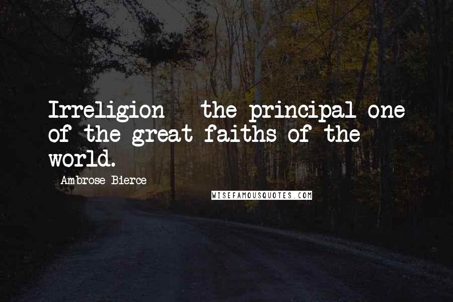 Ambrose Bierce Quotes: Irreligion - the principal one of the great faiths of the world.