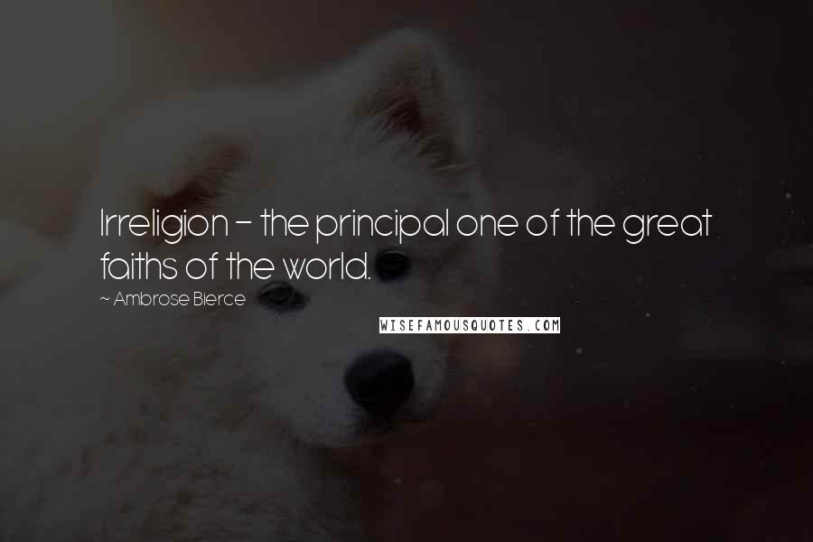 Ambrose Bierce Quotes: Irreligion - the principal one of the great faiths of the world.