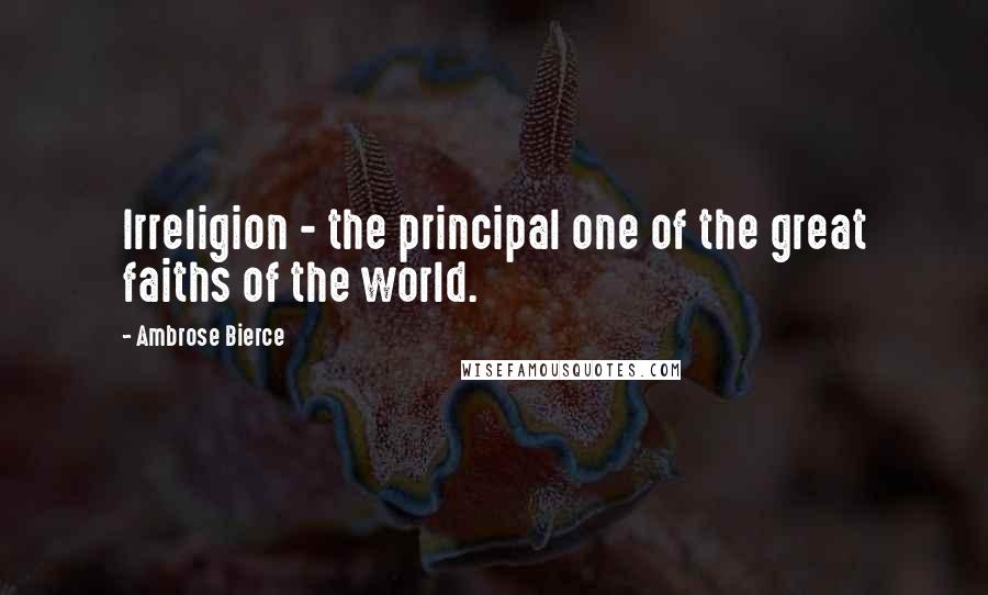 Ambrose Bierce Quotes: Irreligion - the principal one of the great faiths of the world.