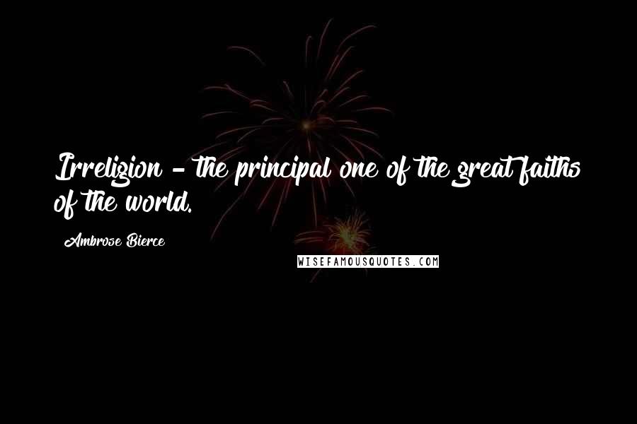 Ambrose Bierce Quotes: Irreligion - the principal one of the great faiths of the world.