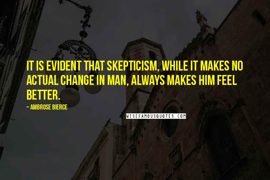 Ambrose Bierce Quotes: It is evident that skepticism, while it makes no actual change in man, always makes him feel better.