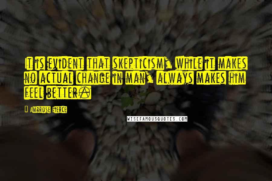 Ambrose Bierce Quotes: It is evident that skepticism, while it makes no actual change in man, always makes him feel better.