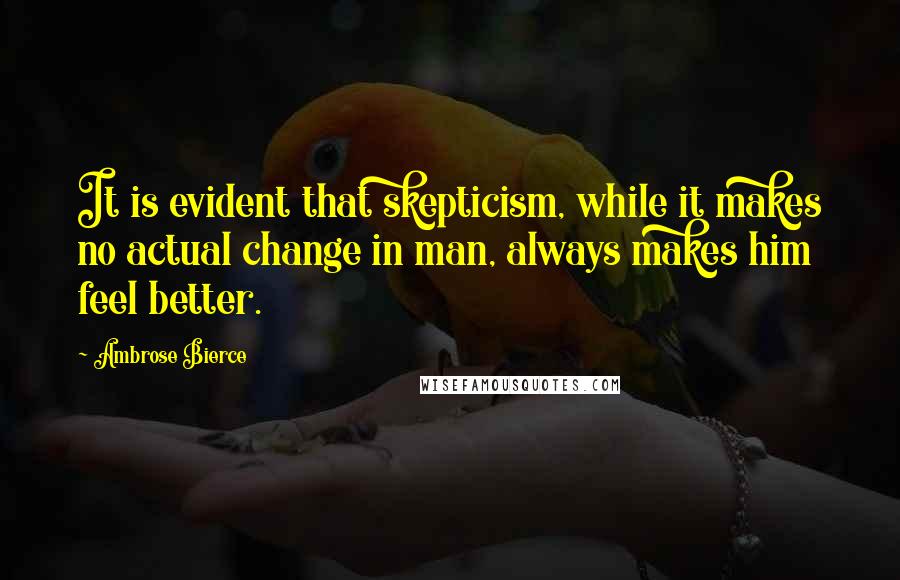 Ambrose Bierce Quotes: It is evident that skepticism, while it makes no actual change in man, always makes him feel better.