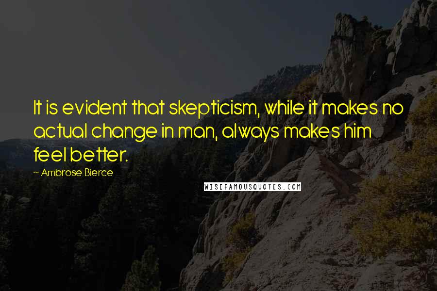 Ambrose Bierce Quotes: It is evident that skepticism, while it makes no actual change in man, always makes him feel better.