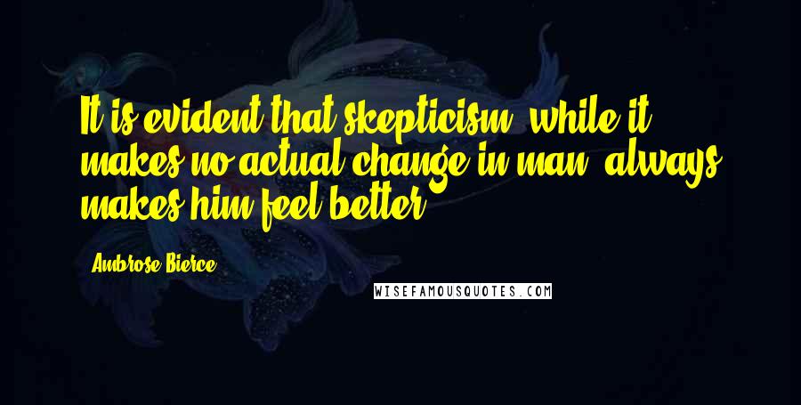 Ambrose Bierce Quotes: It is evident that skepticism, while it makes no actual change in man, always makes him feel better.